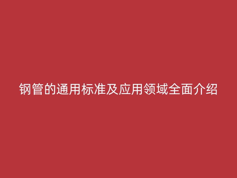 鋼管的通用標準及應用領域全面介紹