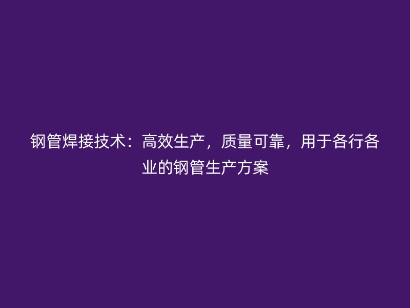鋼管焊接技術(shù)：高效生產(chǎn)，質(zhì)量可靠，用于各行各業(yè)的鋼管生產(chǎn)方案