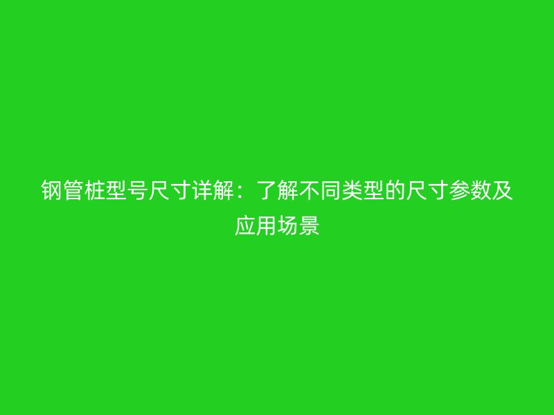 鋼管樁型號(hào)尺寸詳解：了解不同類(lèi)型的尺寸參數(shù)及應(yīng)用場(chǎng)景