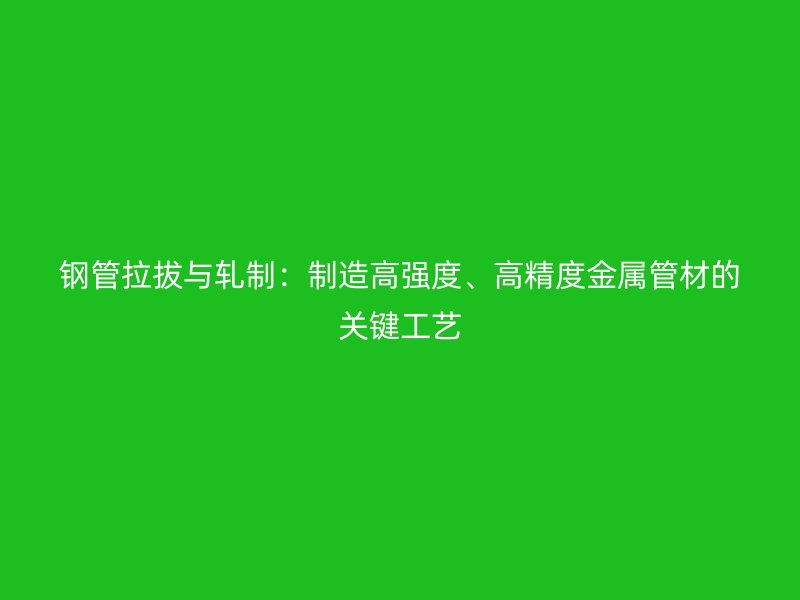 鋼管拉拔與軋制：制造高強度、高精度金屬管材的關鍵工藝