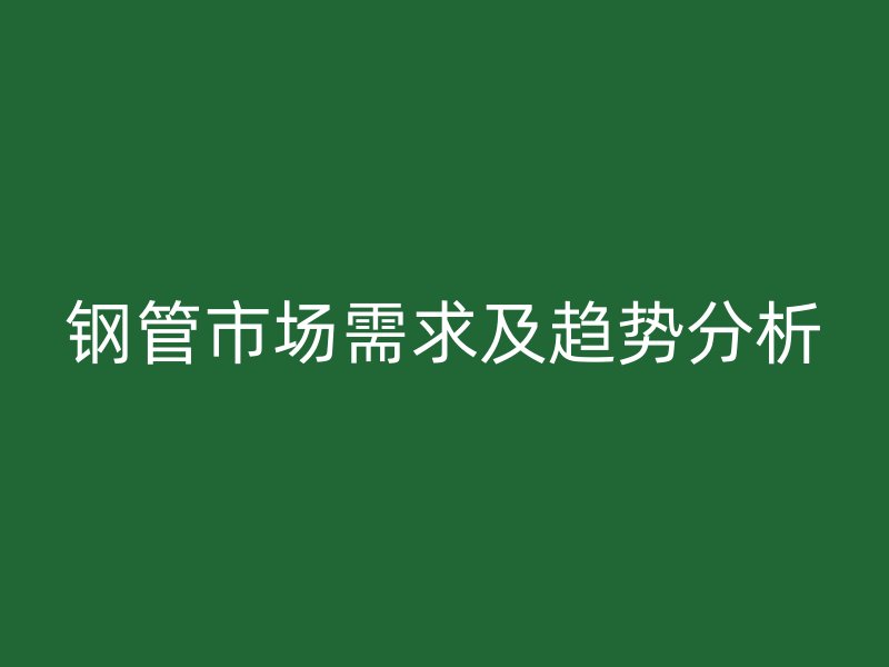 鋼管市場需求及趨勢分析