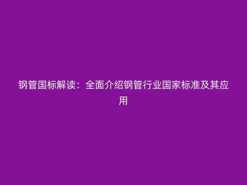 鋼管國標(biāo)解讀：全面介紹鋼管行業(yè)國家標(biāo)準(zhǔn)及其應(yīng)用