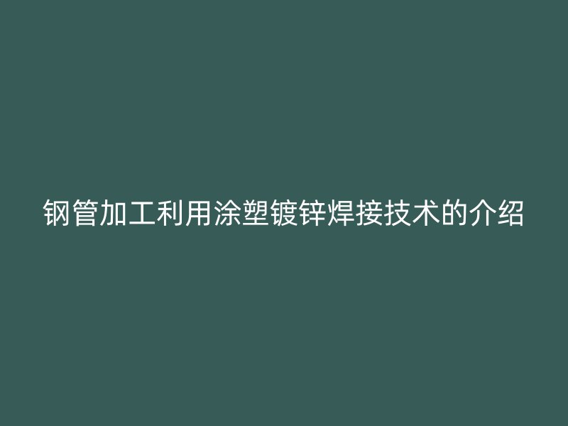 鋼管加工利用涂塑鍍鋅焊接技術(shù)的介紹