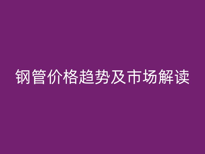 鋼管價格趨勢及市場解讀