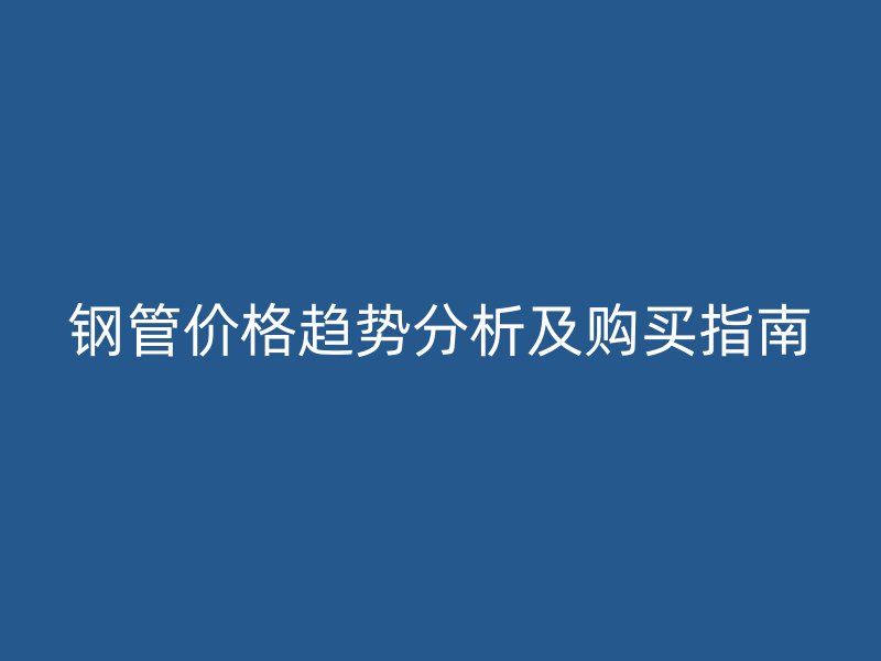 鋼管價格趨勢分析及購買指南