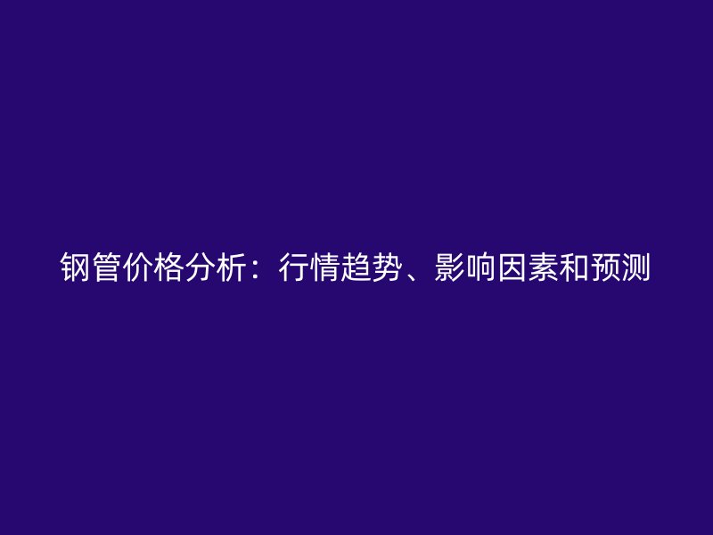 鋼管價格分析：行情趨勢、影響因素和預測