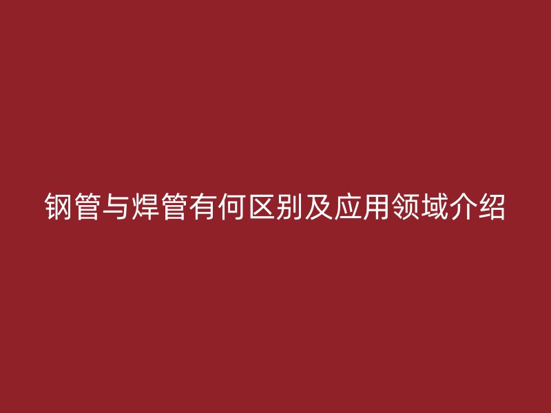 鋼管與焊管有何區別及應用領域介紹