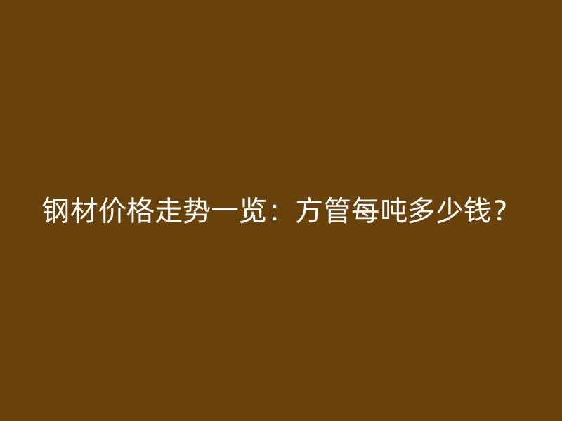鋼材價格走勢一覽：方管每噸多少錢？