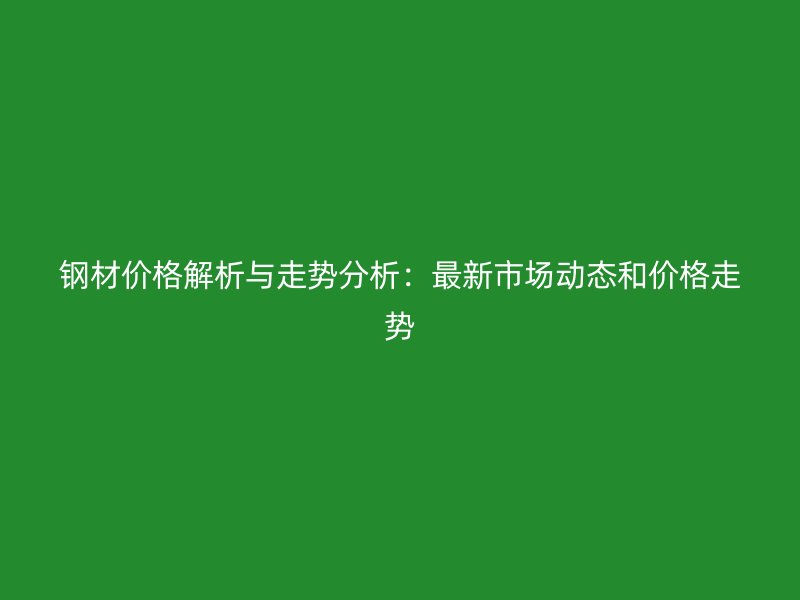 鋼材價格解析與走勢分析：最新市場動態和價格走勢