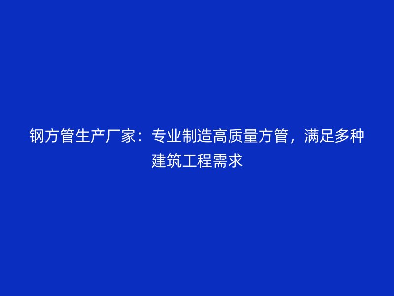 鋼方管生產廠家：專業制造高質量方管，滿足多種建筑工程需求