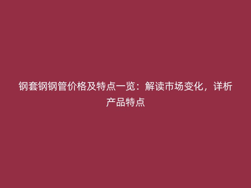 鋼套鋼鋼管價格及特點一覽：解讀市場變化，詳析產品特點