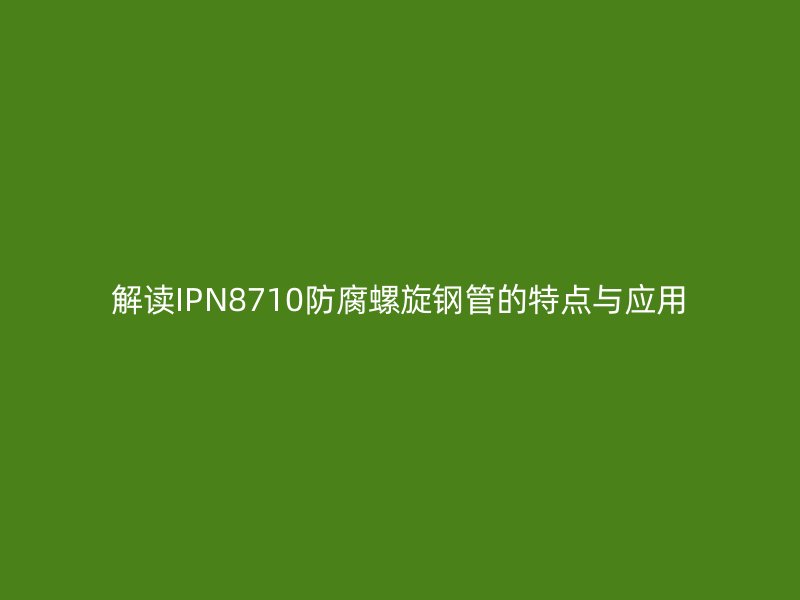 解讀IPN8710防腐螺旋鋼管的特點與應用