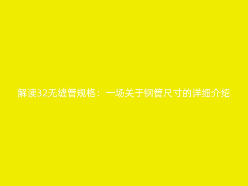 解讀32無縫管規格：一場關于鋼管尺寸的詳細介紹