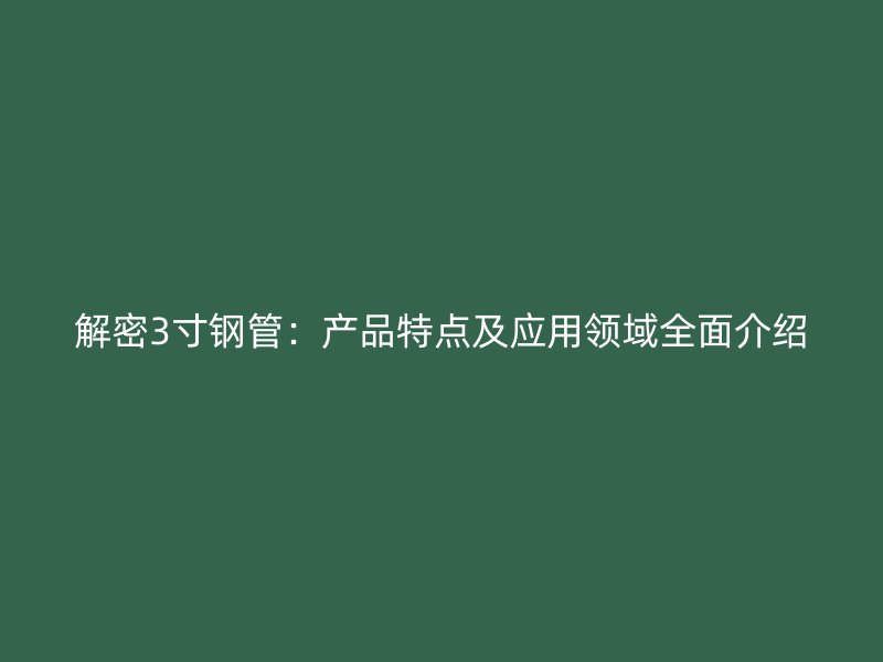 解密3寸鋼管：產(chǎn)品特點及應用領域全面介紹
