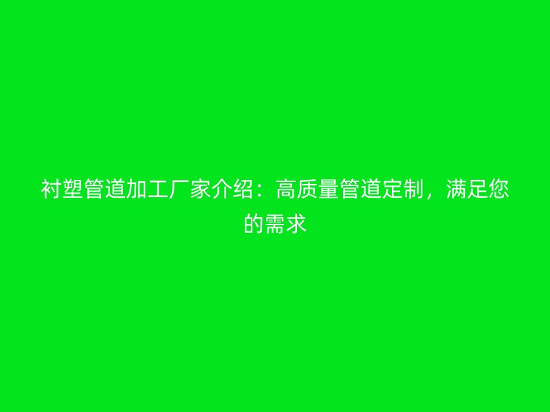 襯塑管道加工廠家介紹：高質量管道定制，滿足您的需求