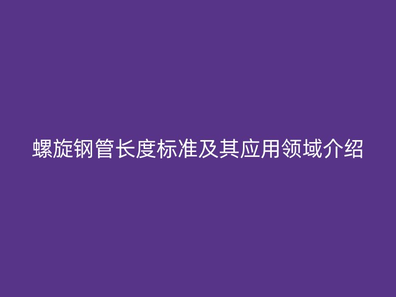 螺旋鋼管長度標準及其應用領域介紹
