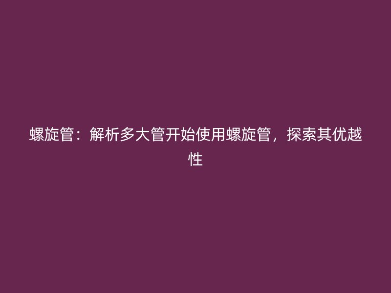 螺旋管：解析多大管開(kāi)始使用螺旋管，探索其優(yōu)越性