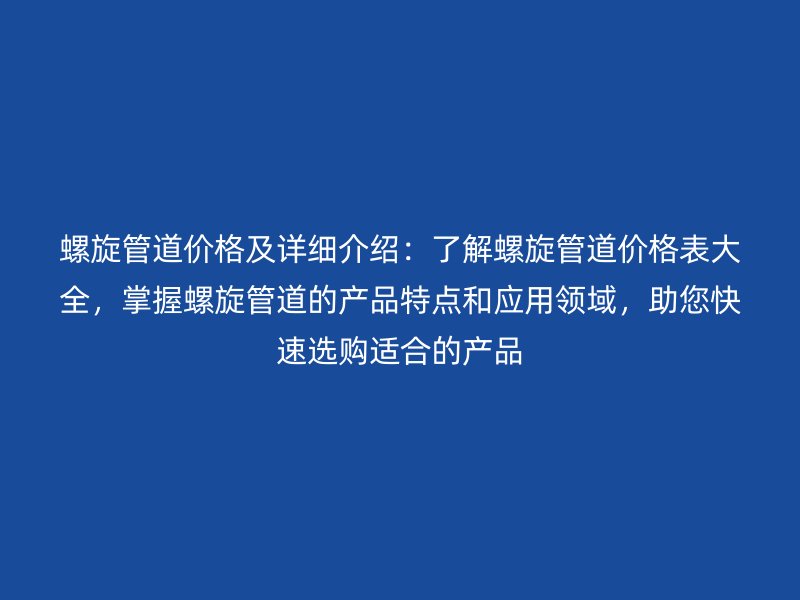 螺旋管道價格及詳細介紹：了解螺旋管道價格表大全，掌握螺旋管道的產品特點和應用領域，助您快速選購適合的產品