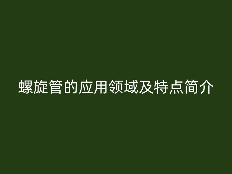 螺旋管的應用領域及特點簡介