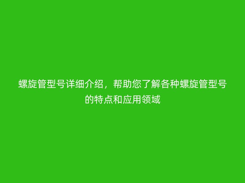 螺旋管型號詳細介紹，幫助您了解各種螺旋管型號的特點和應用領域