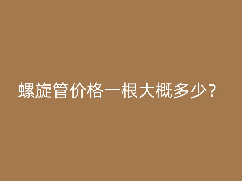 螺旋管價格一根大概多少？