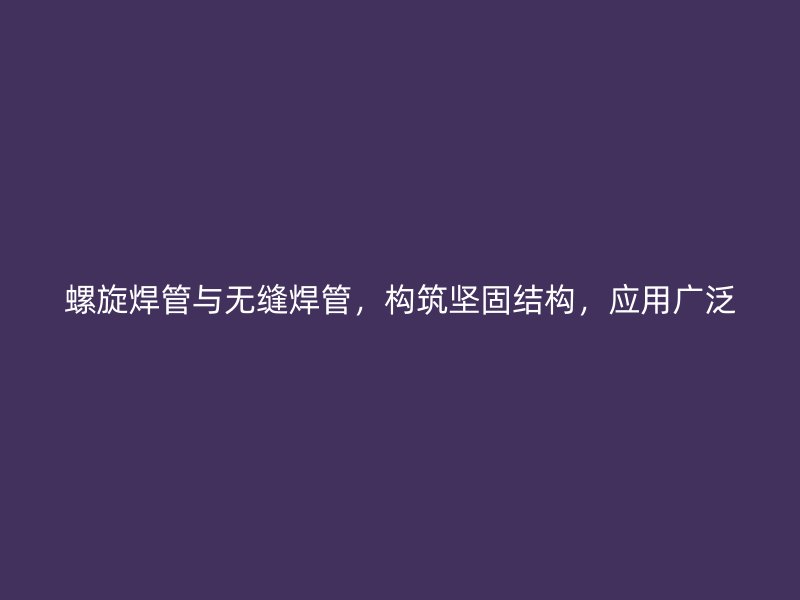 螺旋焊管與無縫焊管，構筑堅固結構，應用廣泛