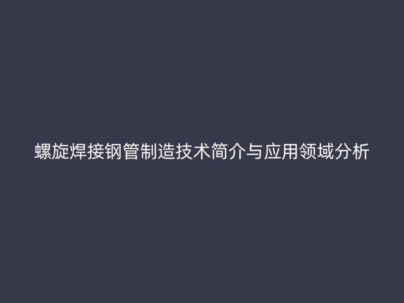 螺旋焊接鋼管制造技術簡介與應用領域分析