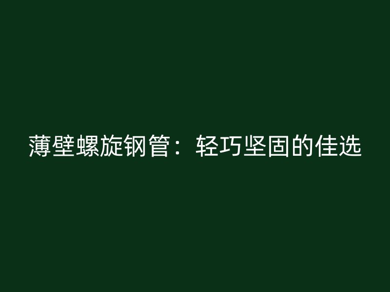 薄壁螺旋鋼管：輕巧堅(jiān)固的佳選