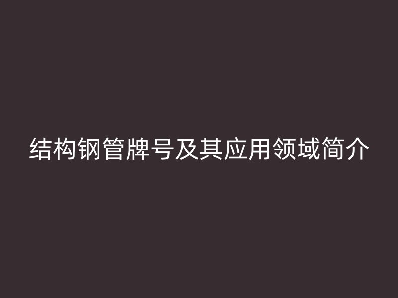 結(jié)構(gòu)鋼管牌號及其應(yīng)用領(lǐng)域簡介