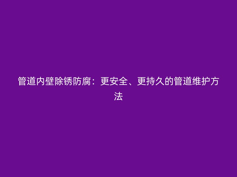 管道內壁除銹防腐：更安全、更持久的管道維護方法