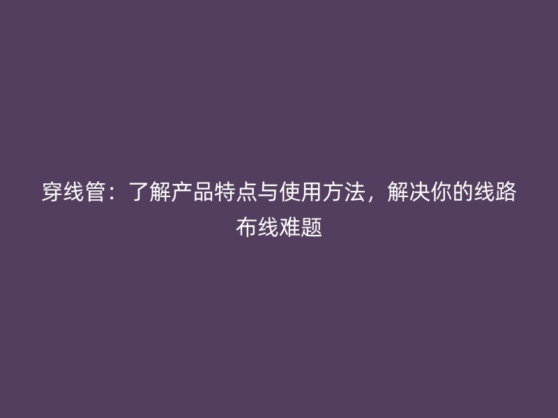 穿線管：了解產品特點與使用方法，解決你的線路布線難題