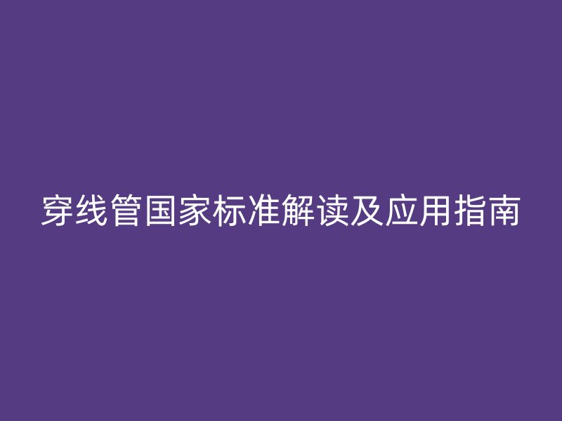 穿線管國家標準解讀及應用指南