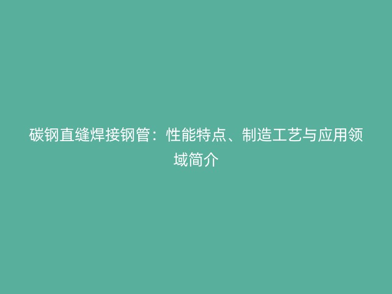 碳鋼直縫焊接鋼管：性能特點(diǎn)、制造工藝與應(yīng)用領(lǐng)域簡(jiǎn)介