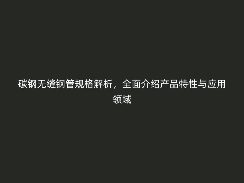 碳鋼無縫鋼管規格解析，全面介紹產品特性與應用領域
