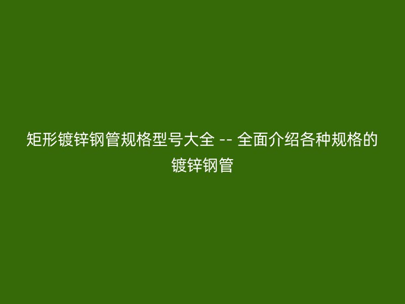 矩形鍍鋅鋼管規格型號大全 -- 全面介紹各種規格的鍍鋅鋼管
