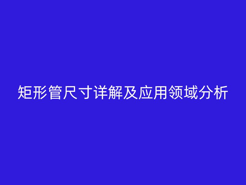 矩形管尺寸詳解及應用領域分析