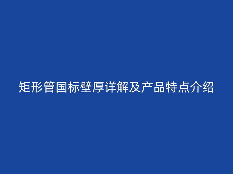 矩形管國標壁厚詳解及產品特點介紹