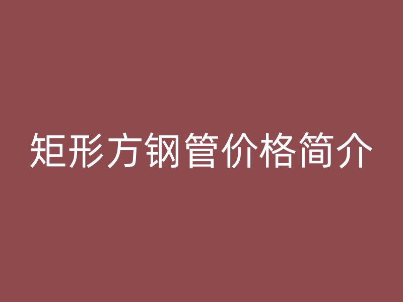 矩形方鋼管價格簡介