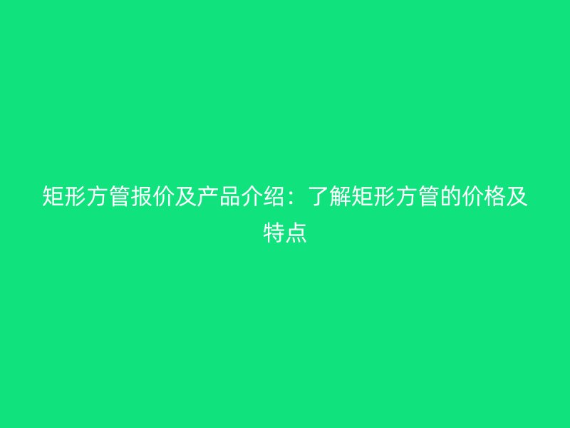 矩形方管報價及產品介紹：了解矩形方管的價格及特點