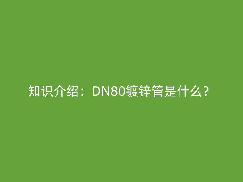 知識介紹：DN80鍍鋅管是什么？