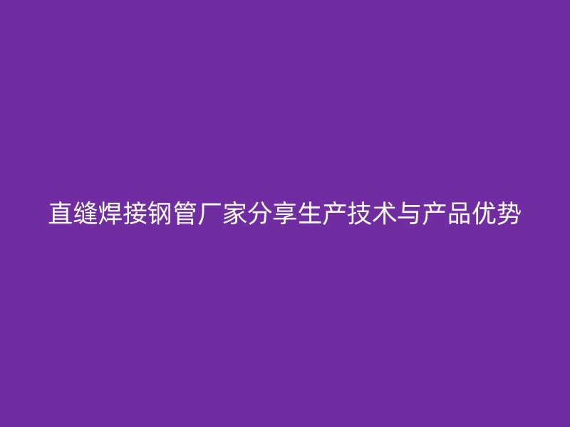 直縫焊接鋼管廠家分享生產技術與產品優勢