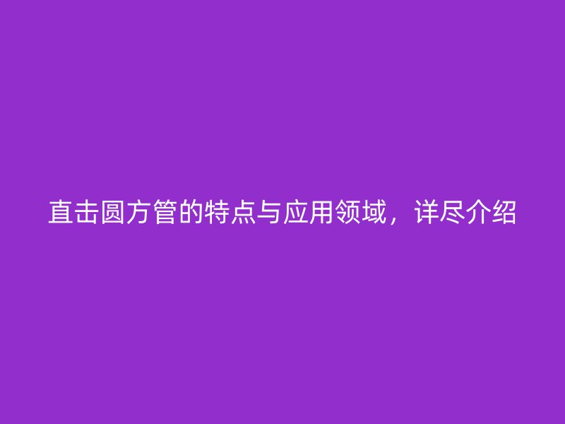 直擊圓方管的特點(diǎn)與應(yīng)用領(lǐng)域，詳盡介紹