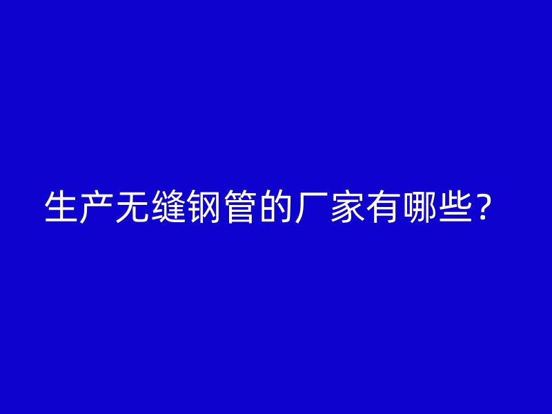 生產無縫鋼管的廠家有哪些？