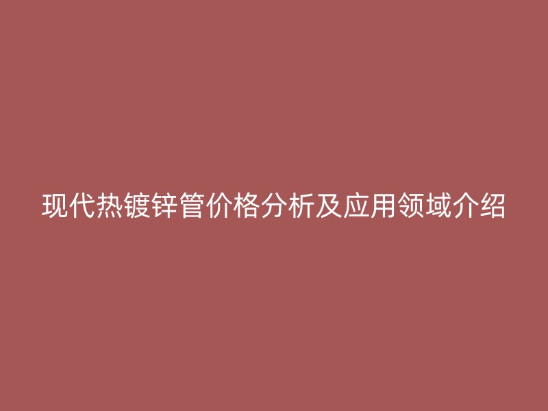 現(xiàn)代熱鍍鋅管價格分析及應用領域介紹
