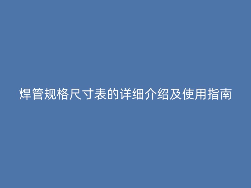 焊管規格尺寸表的詳細介紹及使用指南