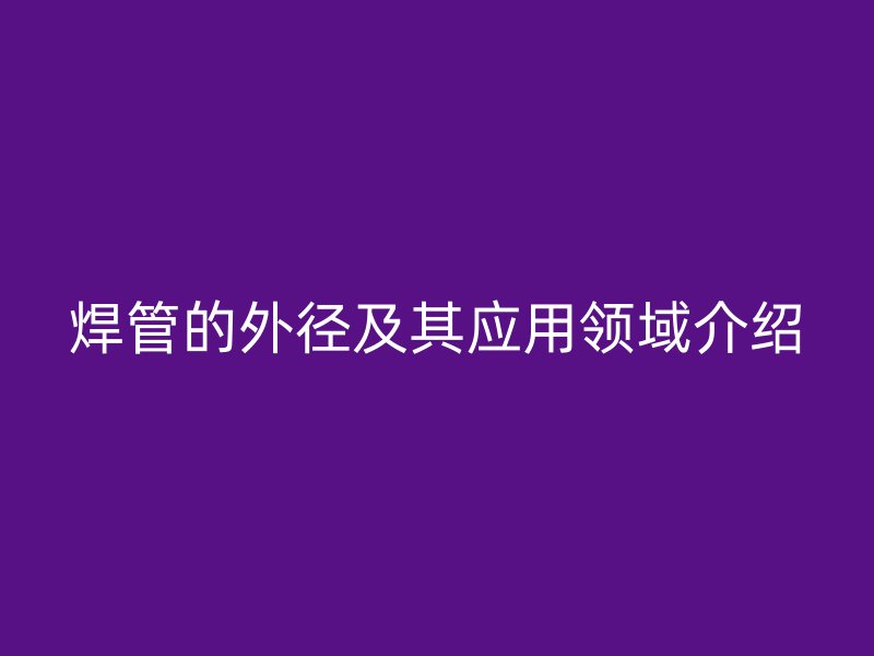 焊管的外徑及其應用領域介紹