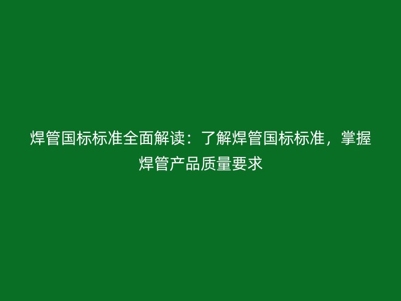焊管國標標準全面解讀：了解焊管國標標準，掌握焊管產品質量要求