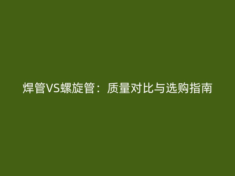 焊管VS螺旋管：質量對比與選購指南