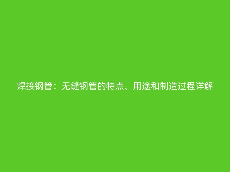 焊接鋼管：無縫鋼管的特點、用途和制造過程詳解