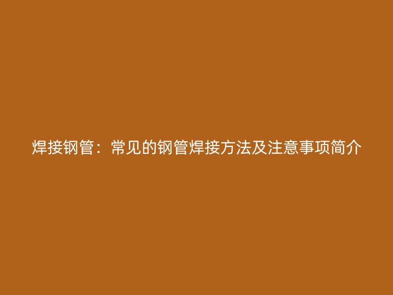 焊接鋼管：常見的鋼管焊接方法及注意事項簡介